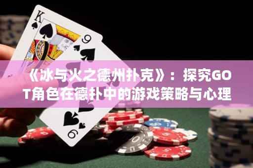 《冰與火之德州撲克》：探究GOT角色在德?lián)渲械挠螒虿呗耘c心理戰(zhàn)術(shù)