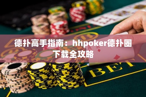 德撲高手指南：hhpoker德撲圈下載全攻略