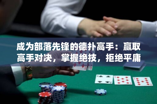 成為部落先鋒的德?lián)涓呤郑黑A取高手對(duì)決，掌握絕技，拒絕平庸！
