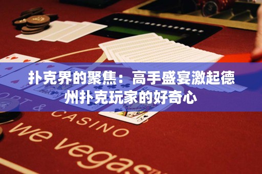 撲克界的聚焦：高手盛宴激起德州撲克玩家的好奇心