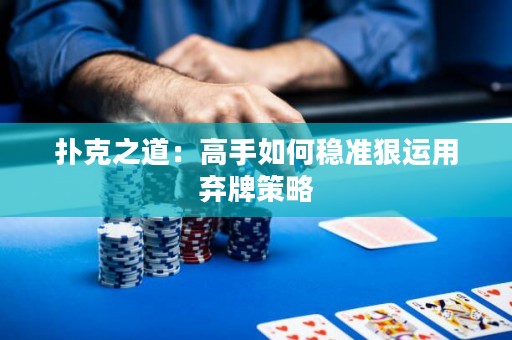 撲克之道：高手如何穩準狠運用棄牌策略