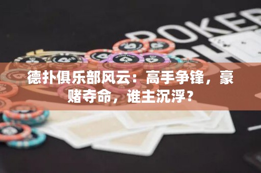德撲俱樂部風云：高手爭鋒，豪賭奪命，誰主沉??？