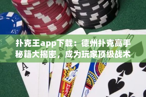 撲克王app下載：德州撲克高手秘籍大揭密，成為玩家頂級戰術之王！