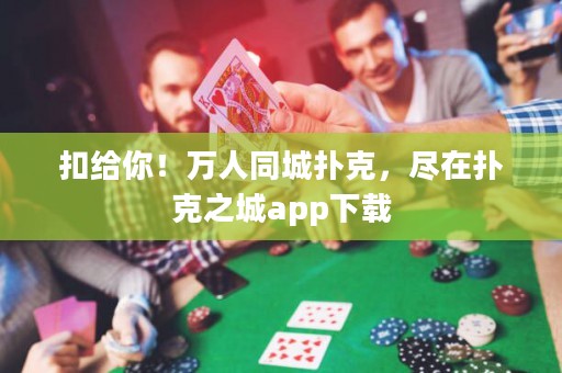 扣給你！萬人同城撲克，盡在撲克之城app下載