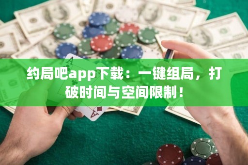 約局吧app下載：一鍵組局，打破時間與空間限制！