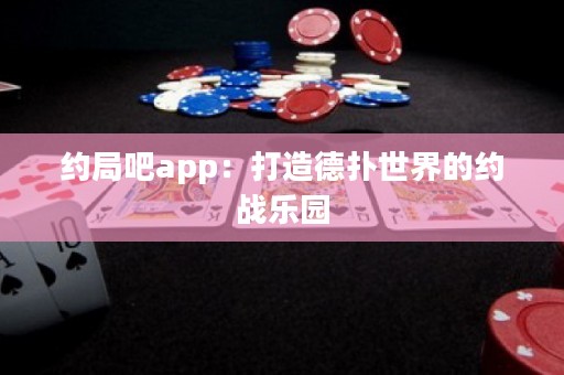 約局吧app：打造德撲世界的約戰樂園