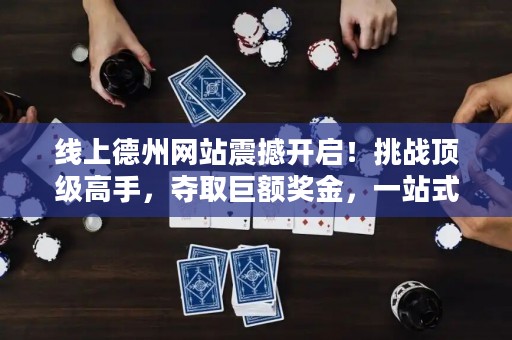 線上德州網站震撼開啟！挑戰頂級高手，奪取巨額獎金，一站式體驗全球德撲狂潮！