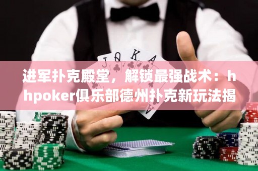 進軍撲克殿堂，解鎖最強戰術：hhpoker俱樂部德州撲克新玩法揭秘！