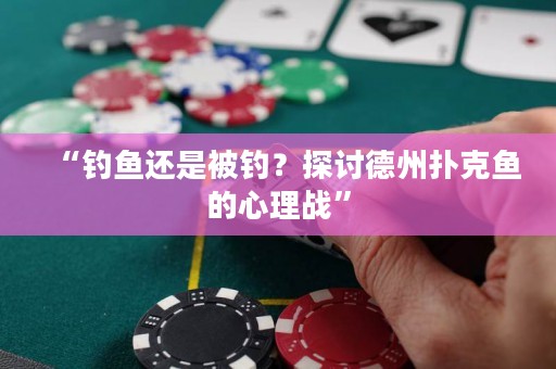 “釣魚還是被釣？探討德州撲克魚的心理戰”