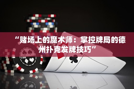 “賭場上的魔術師：掌控牌局的德州撲克發牌技巧”